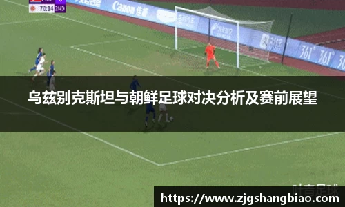 乌兹别克斯坦与朝鲜足球对决分析及赛前展望