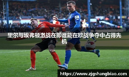 里尔与埃弗顿激战在即谁能在欧战争夺中占得先机