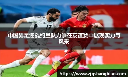 中国男足迎战约旦队力争在友谊赛中展现实力与风采