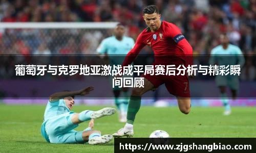 葡萄牙与克罗地亚激战成平局赛后分析与精彩瞬间回顾