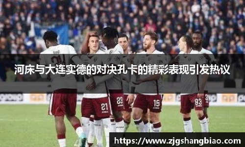 河床与大连实德的对决孔卡的精彩表现引发热议
